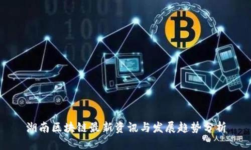 湖南区块链最新资讯与发展趋势分析